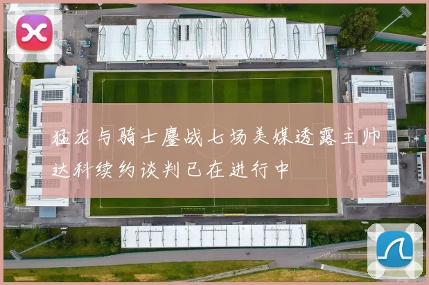 猛龙与骑士鏖战七场美媒透露主帅达科续约谈判已在进行中