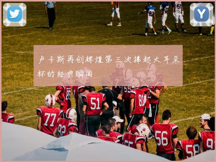 卢卡斯再创辉煌第三次捧起大耳朵杯的经典瞬间