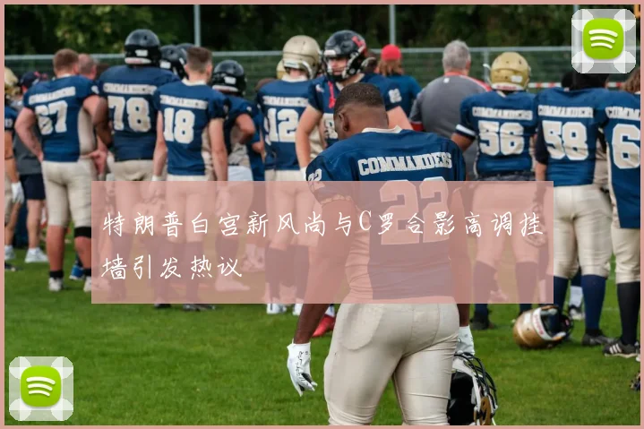 特朗普白宫新风尚与C罗合影高调挂墙引发热议
