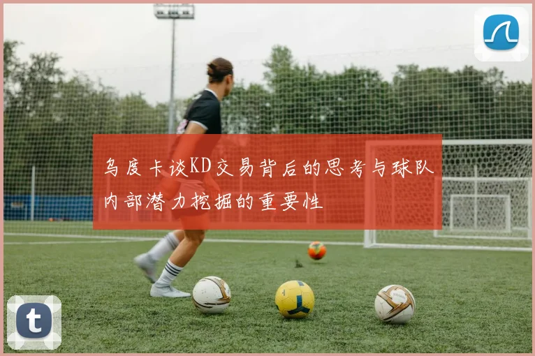 乌度卡谈KD交易背后的思考与球队内部潜力挖掘的重要性