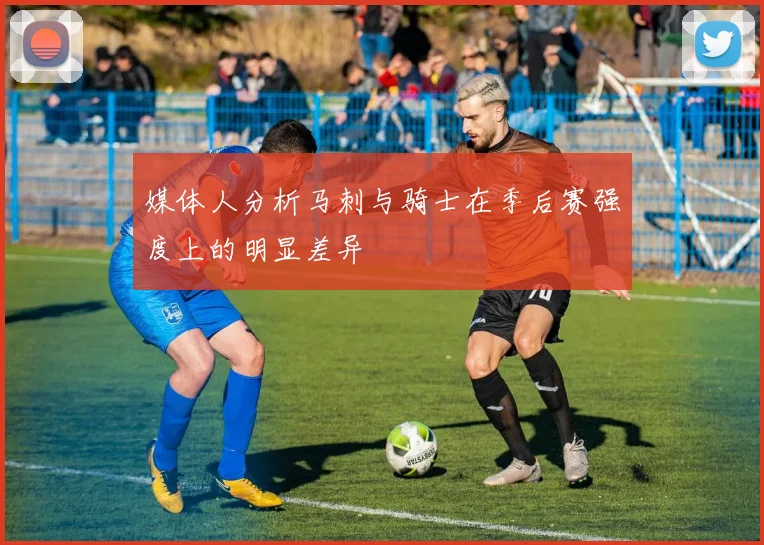 媒体人分析马刺与骑士在季后赛强度上的明显差异