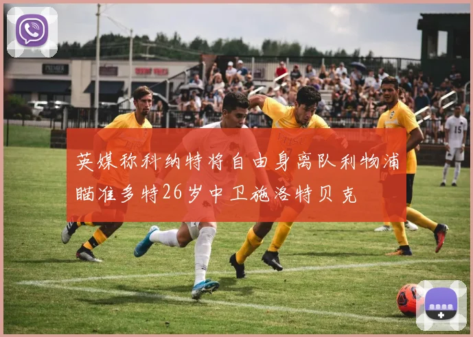 英媒称科纳特将自由身离队利物浦瞄准多特26岁中卫施洛特贝克