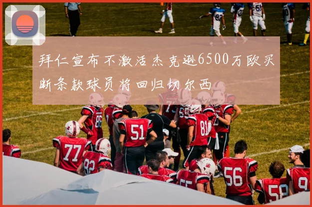 拜仁宣布不激活杰克逊6500万欧买断条款球员将回归切尔西