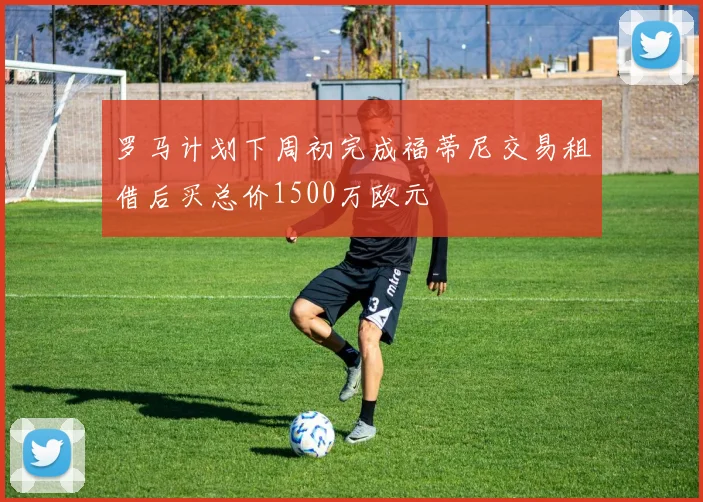罗马计划下周初完成福蒂尼交易租借后买总价1500万欧元