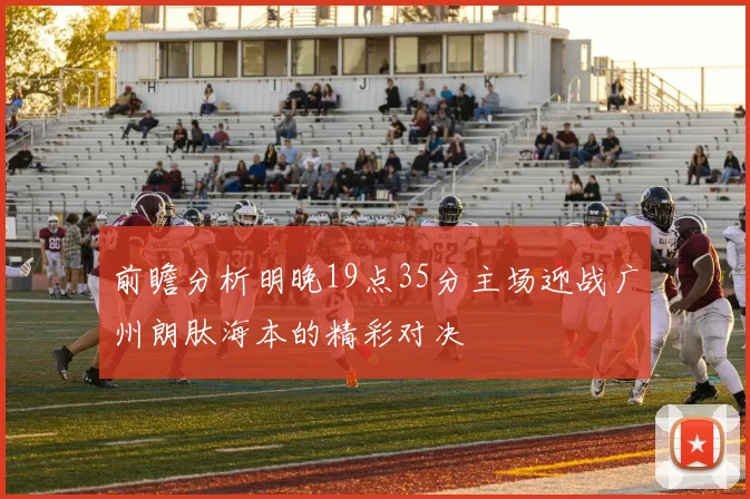 前瞻分析明晚19点35分主场迎战广州朗肽海本的精彩对决