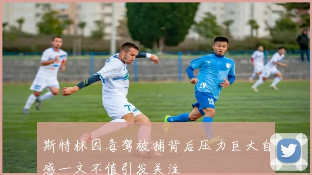 斯特林因毒驾被捕背后压力巨大自感一文不值引发关注