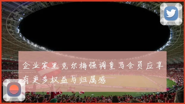 企业家里克尔梅强调皇马会员应享有更多权益与归属感