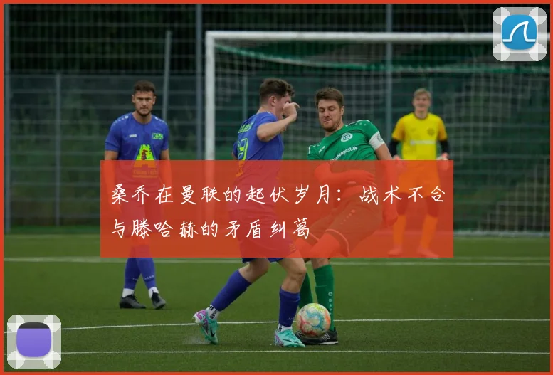 桑乔在曼联的起伏岁月：战术不合与滕哈赫的矛盾纠葛