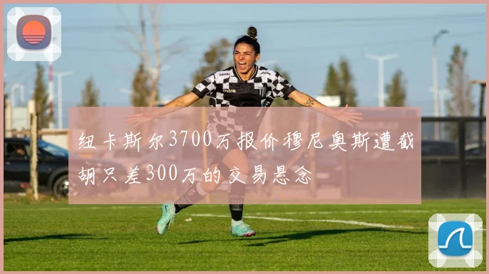 纽卡斯尔3700万报价穆尼奥斯遭截胡只差300万的交易悬念