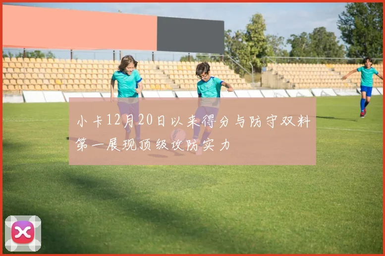小卡12月20日以来得分与防守双料第一展现顶级攻防实力
