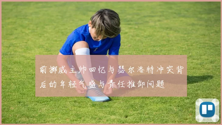 前挪威主帅回忆与瑟尔洛特冲突背后的年轻气盛与责任推卸问题