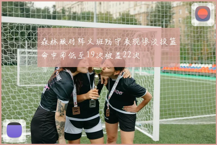 森林狼对阵文班防守表现惨淡投篮命中率低至19次被盖22次
