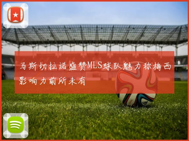 马斯切拉诺盛赞MLS球队魅力称梅西影响力前所未有
