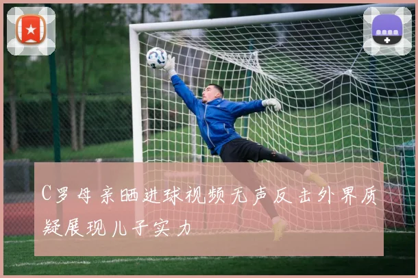 C罗母亲晒进球视频无声反击外界质疑展现儿子实力