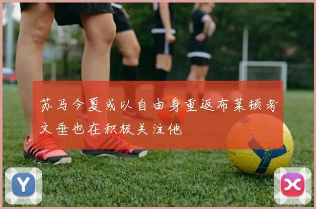 苏马今夏或以自由身重返布莱顿考文垂也在积极关注他
