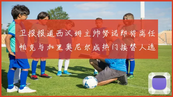 卫报报道西汉姆主帅努诺即将离任帕克与加里奥尼尔成热门接替人选