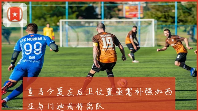 皇马今夏左后卫位置亟需补强加西亚与门迪或将离队