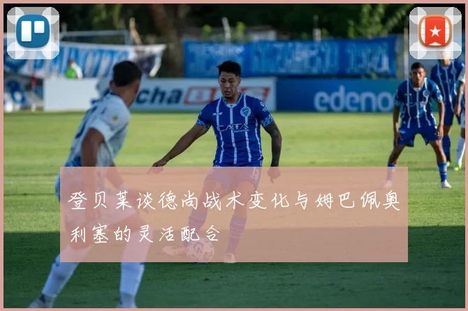 登贝莱谈德尚战术变化与姆巴佩奥利塞的灵活配合