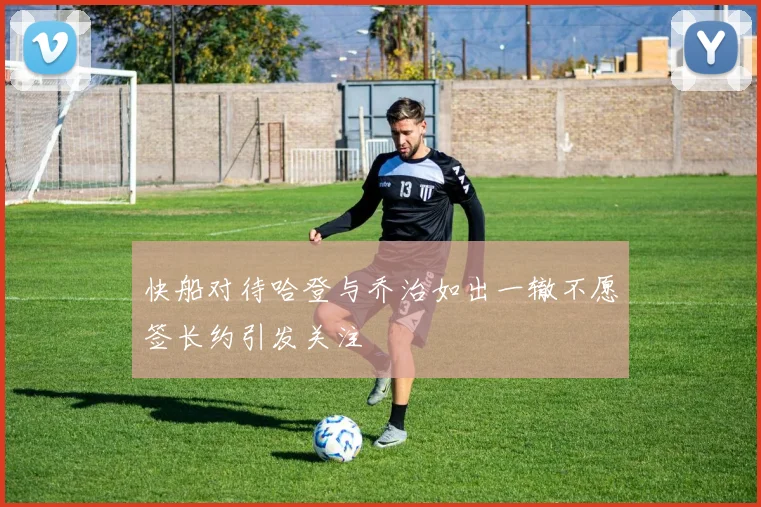 快船对待哈登与乔治如出一辙不愿签长约引发关注