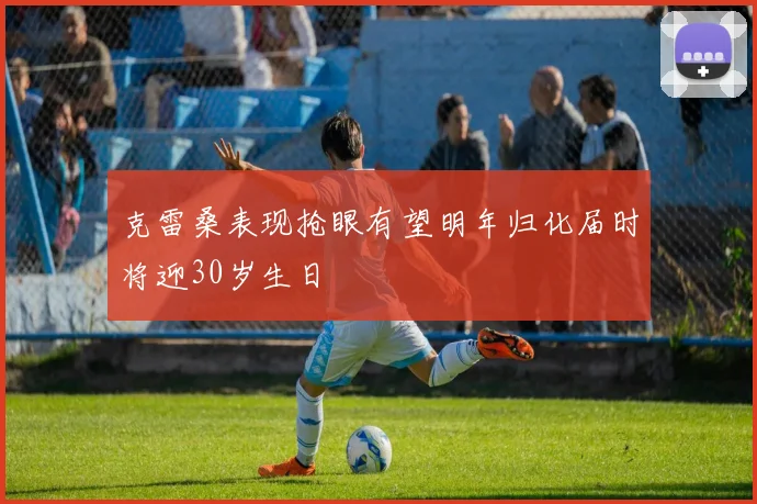 克雷桑表现抢眼有望明年归化届时将迎30岁生日