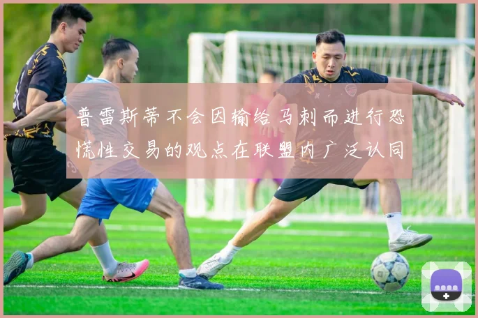 普雷斯蒂不会因输给马刺而进行恐慌性交易的观点在联盟内广泛认同