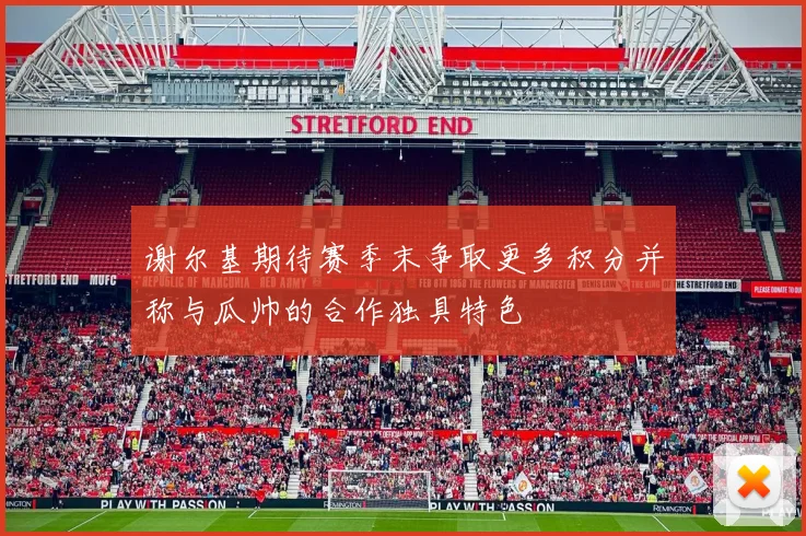谢尔基期待赛季末争取更多积分并称与瓜帅的合作独具特色
