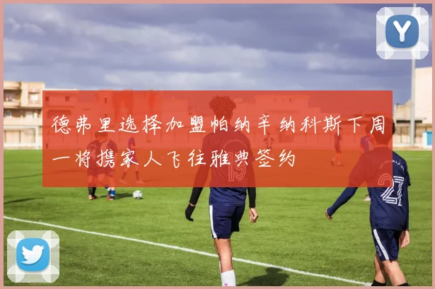 德弗里选择加盟帕纳辛纳科斯下周一将携家人飞往雅典签约