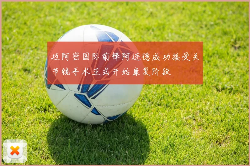 迈阿密国际前锋阿连德成功接受关节镜手术正式开始康复阶段