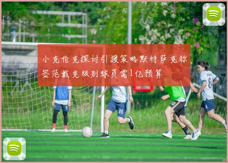 小克伦克探讨引援策略默特萨克称签范戴克级别球员需1亿预算