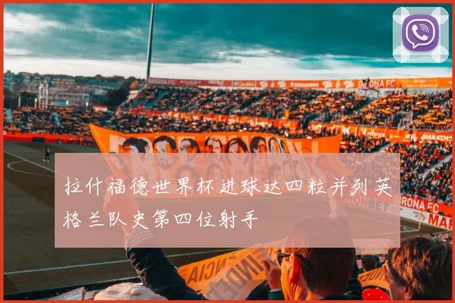 拉什福德世界杯进球达四粒并列英格兰队史第四位射手