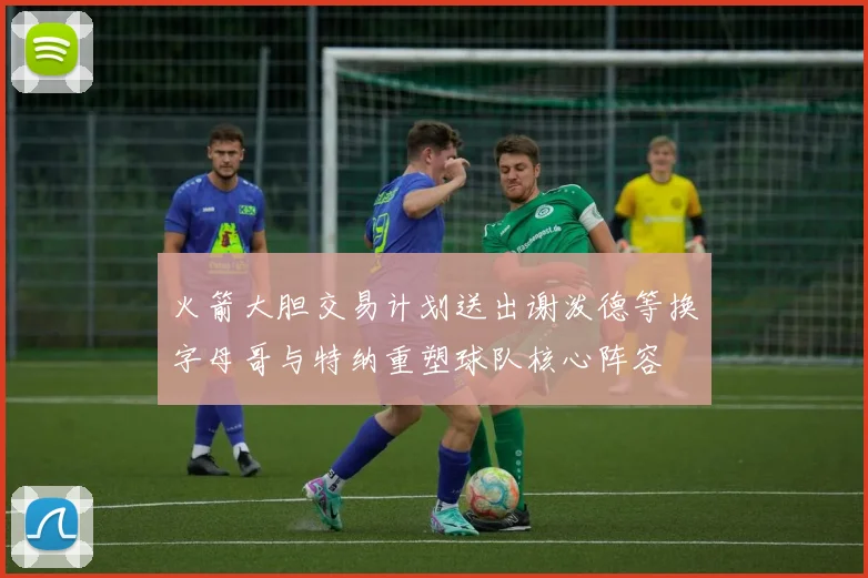 火箭大胆交易计划送出谢泼德等换字母哥与特纳重塑球队核心阵容