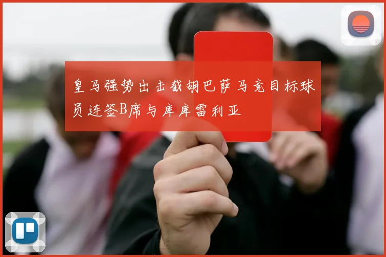 皇马强势出击截胡巴萨马竞目标球员连签B席与库库雷利亚