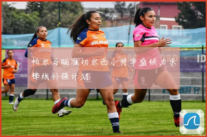 帕尔马瞄准切尔西小将华盛顿力求锋线补强计划