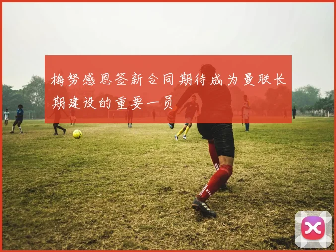 梅努感恩签新合同期待成为曼联长期建设的重要一员