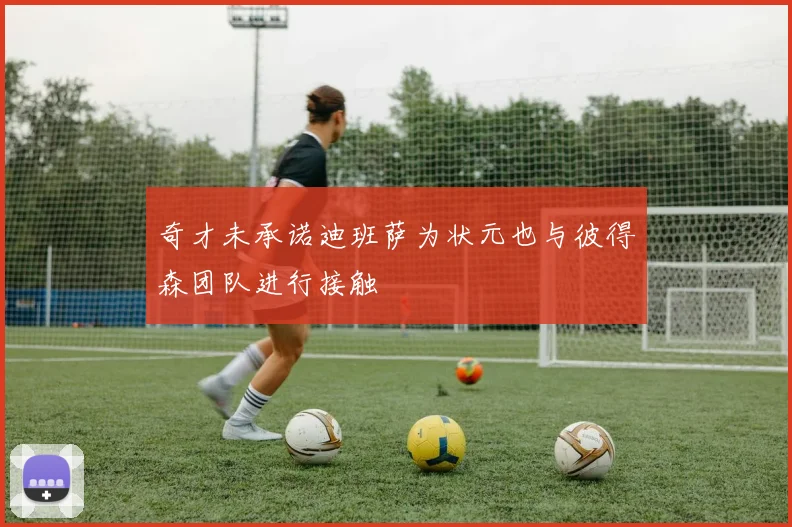 奇才未承诺迪班萨为状元也与彼得森团队进行接触